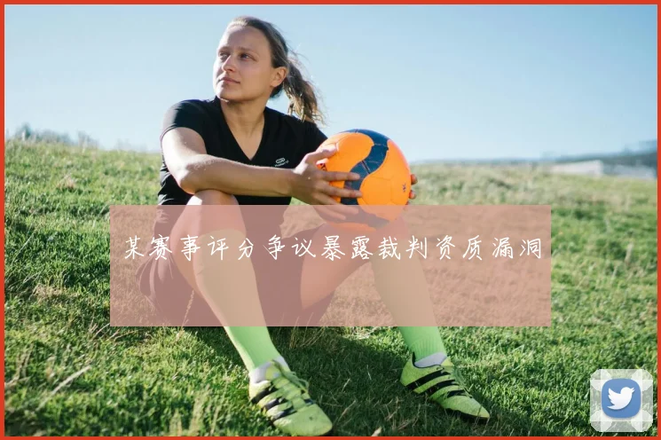 某赛事评分争议暴露裁判资质漏洞