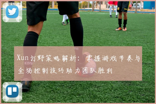 Xun打野策略解析：掌握游戏节奏与全场控制技巧助力团队胜利