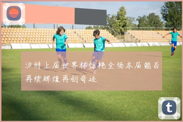 沙特上届世界杯惊艳全场本届能否再续辉煌再创奇迹