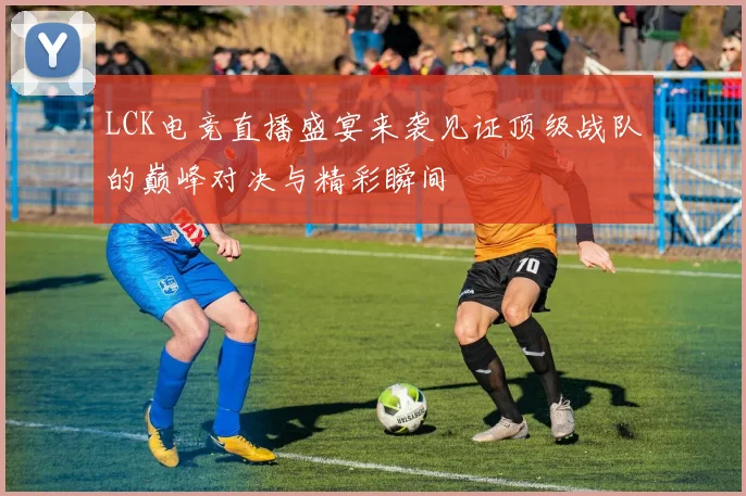 LCK电竞直播盛宴来袭见证顶级战队的巅峰对决与精彩瞬间