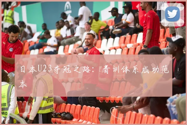 日本U23夺冠之路：青训体系成功范本