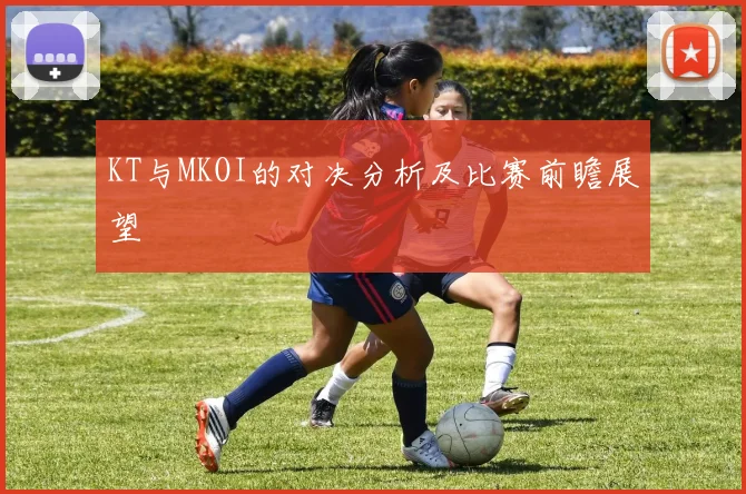 KT与MKOI的对决分析及比赛前瞻展望