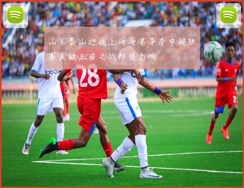 山东泰山迎战上海海港争夺中超联赛关键三分之战即将打响