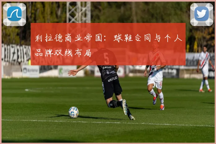 利拉德商业帝国：球鞋合同与个人品牌双线布局