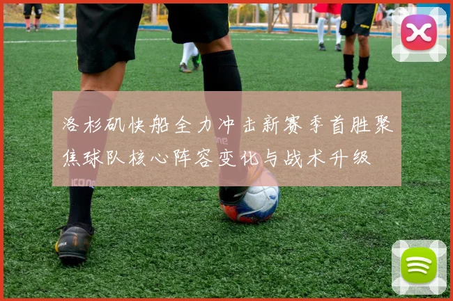 洛杉矶快船全力冲击新赛季首胜聚焦球队核心阵容变化与战术升级