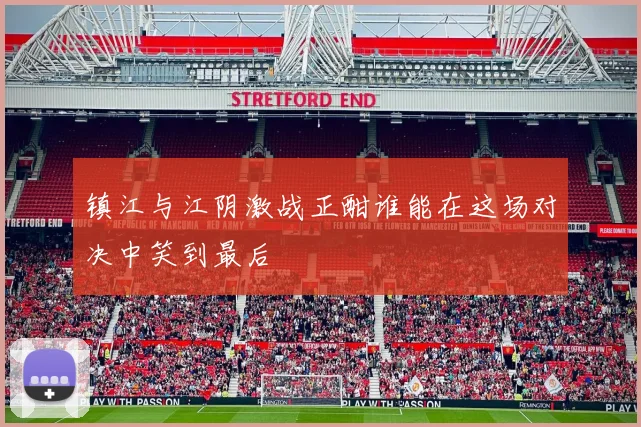 镇江与江阴激战正酣谁能在这场对决中笑到最后