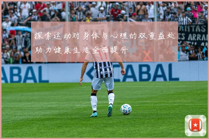 探索运动对身体与心理的双重益处助力健康生活全面提升