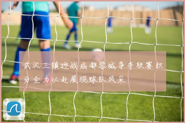 武汉三镇迎战成都蓉城争夺联赛积分全力以赴展现球队风采