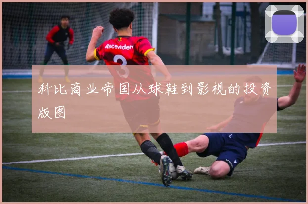 科比商业帝国从球鞋到影视的投资版图