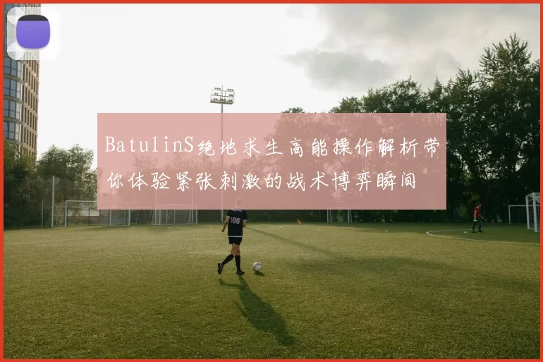 BatulinS绝地求生高能操作解析带你体验紧张刺激的战术博弈瞬间