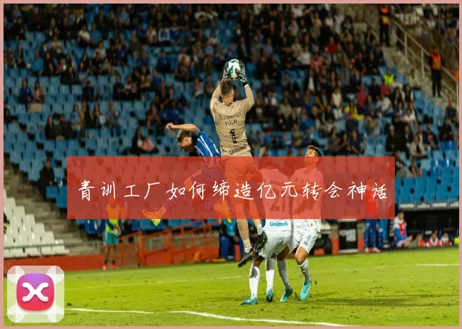 青训工厂如何缔造亿元转会神话