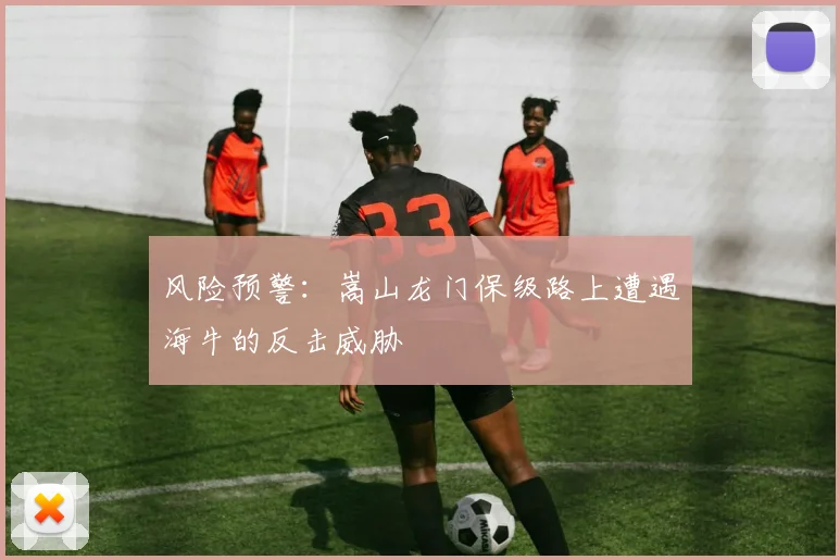 风险预警：嵩山龙门保级路上遭遇海牛的反击威胁