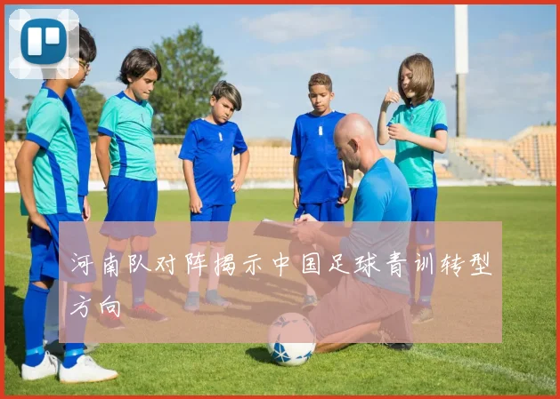 河南队对阵揭示中国足球青训转型方向