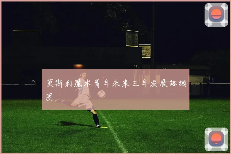 莫斯利魔术青年未来三年发展路线图