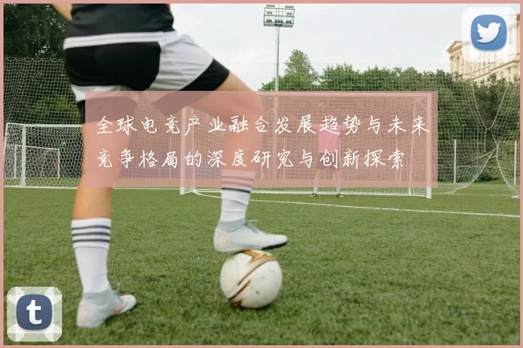 全球电竞产业融合发展趋势与未来竞争格局的深度研究与创新探索