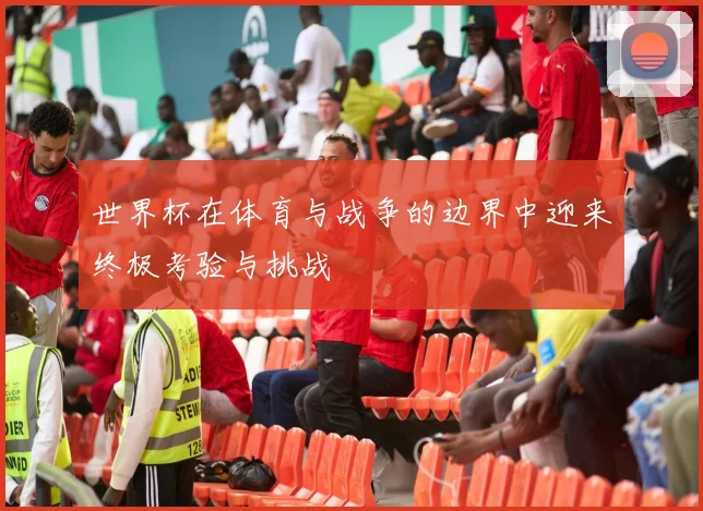 世界杯在体育与战争的边界中迎来终极考验与挑战