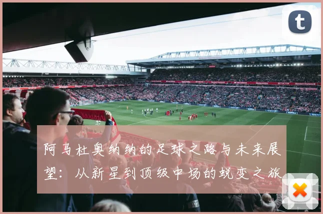 阿马杜奥纳纳的足球之路与未来展望：从新星到顶级中场的蜕变之旅