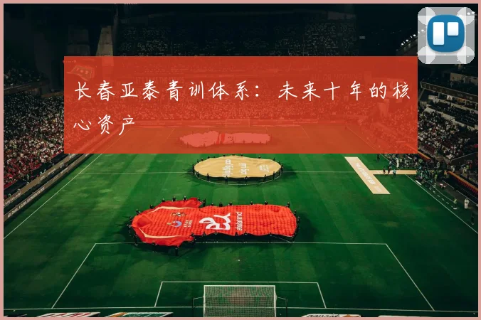 长春亚泰青训体系：未来十年的核心资产