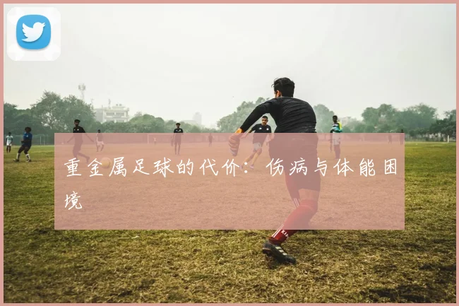 重金属足球的代价：伤病与体能困境