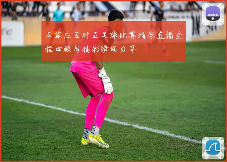 石家庄五对五足球比赛精彩直播全程回顾与精彩瞬间分享