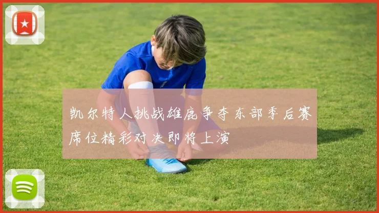 凯尔特人挑战雄鹿争夺东部季后赛席位精彩对决即将上演