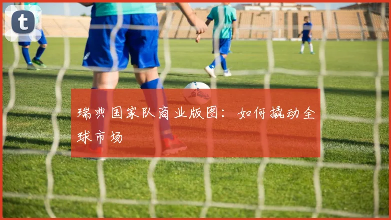 瑞典国家队商业版图：如何撬动全球市场