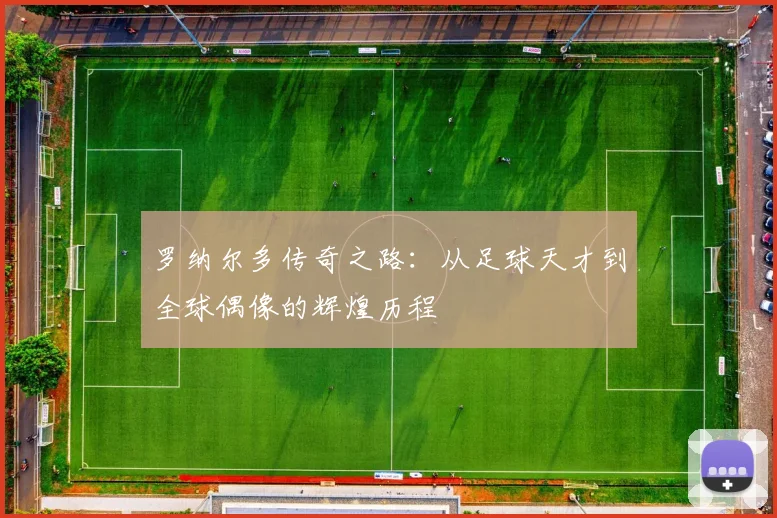 罗纳尔多传奇之路：从足球天才到全球偶像的辉煌历程