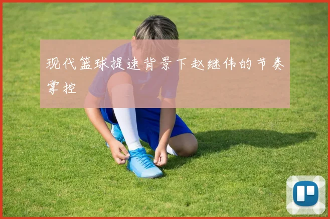 现代篮球提速背景下赵继伟的节奏掌控