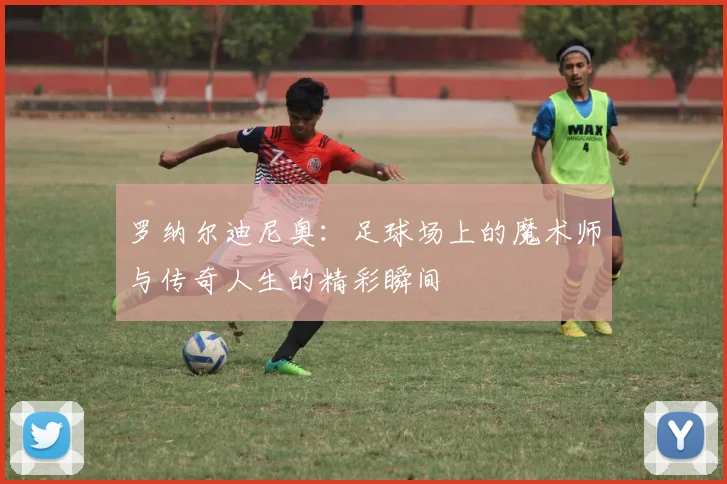 罗纳尔迪尼奥：足球场上的魔术师与传奇人生的精彩瞬间